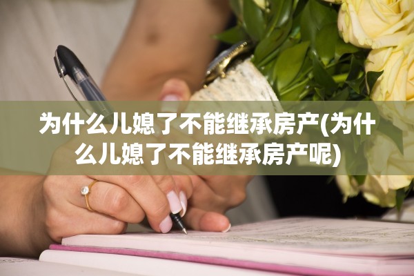 为什么儿媳了不能继承房产(为什么儿媳了不能继承房产呢)
