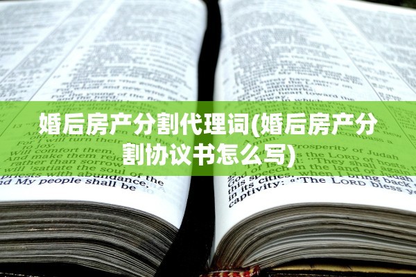 婚后房产分割代理词(婚后房产分割协议书怎么写)