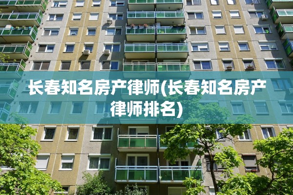 长春知名房产律师(长春知名房产律师排名)