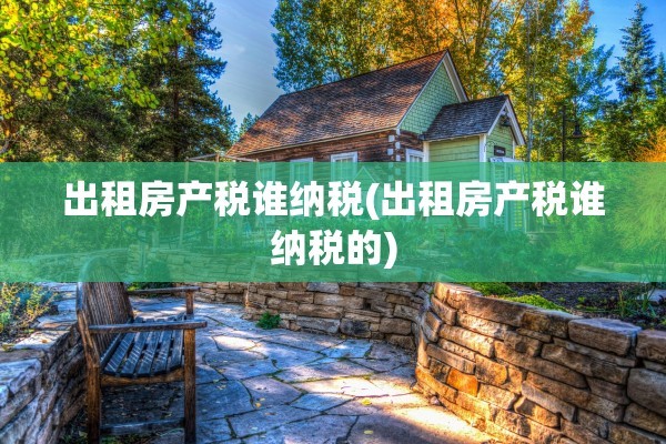出租房产税谁纳税(出租房产税谁纳税的)