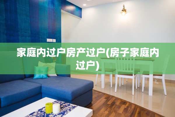 家庭内过户房产过户(房子家庭内过户)