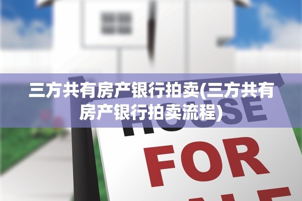 三方共有房产银行拍卖(三方共有房产银行拍卖流程)