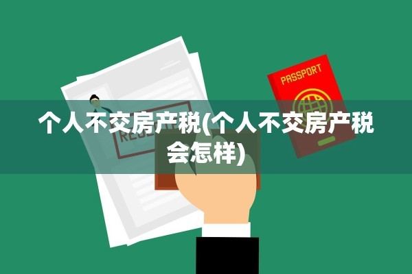 个人不交房产税(个人不交房产税会怎样)