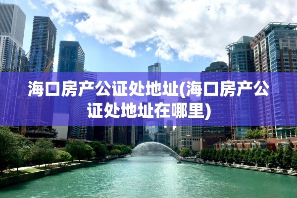 海口房产公证处地址(海口房产公证处地址在哪里)