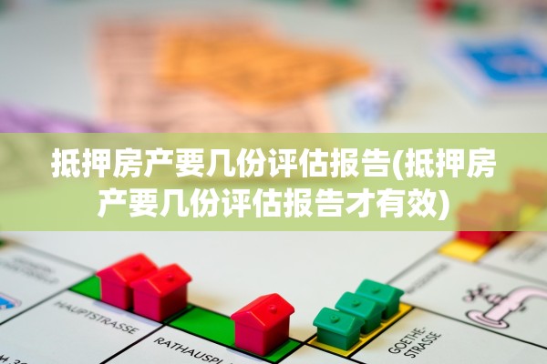 抵押房产要几份评估报告(抵押房产要几份评估报告才有效)