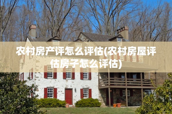 农村房产评怎么评估(农村房屋评估房子怎么评估)