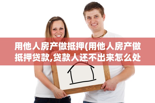 用他人房产做抵押(用他人房产做抵押贷款,贷款人还不出来怎么处理)