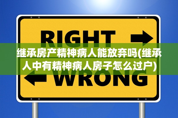 继承房产精神病人能放弃吗(继承人中有精神病人房子怎么过户)