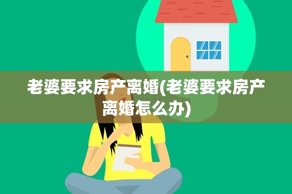 老婆要求房产离婚(老婆要求房产离婚怎么办)