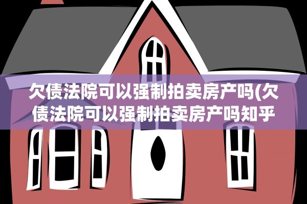 欠债法院可以强制拍卖房产吗(欠债法院可以强制拍卖房产吗知乎)