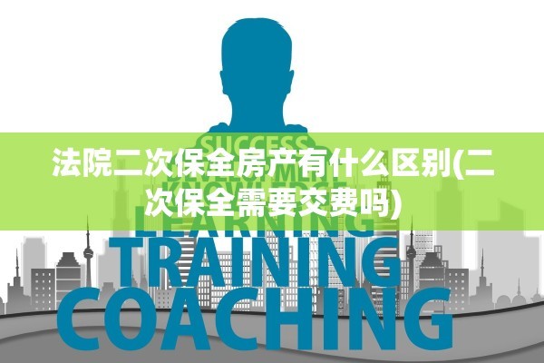 法院二次保全房产有什么区别(二次保全需要交费吗)