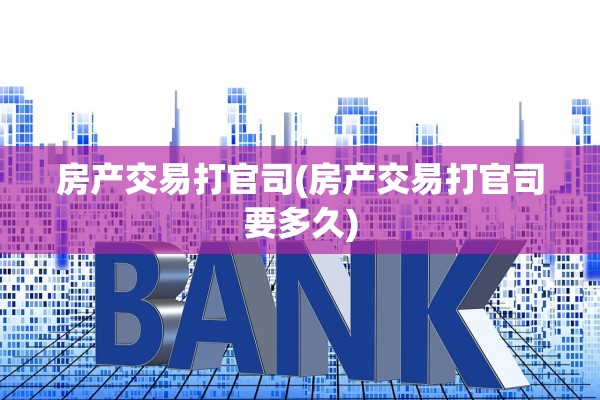 房产交易打官司(房产交易打官司要多久)