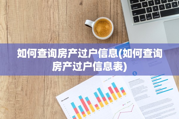 如何查询房产过户信息(如何查询房产过户信息表)