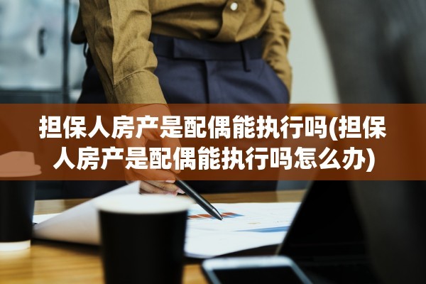 担保人房产是配偶能执行吗(担保人房产是配偶能执行吗怎么办)