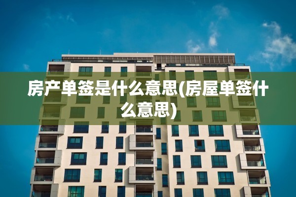 房产单签是什么意思(房屋单签什么意思)