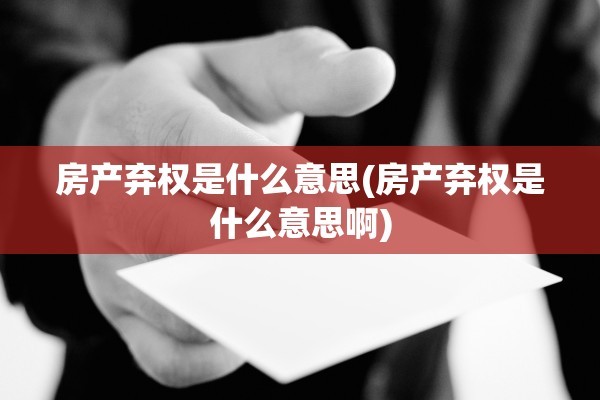 房产弃权是什么意思(房产弃权是什么意思啊)