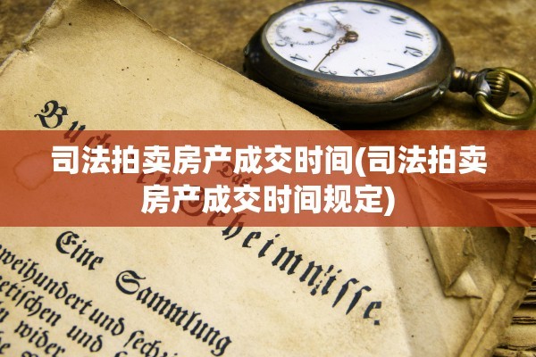 司法拍卖房产成交时间(司法拍卖房产成交时间规定)