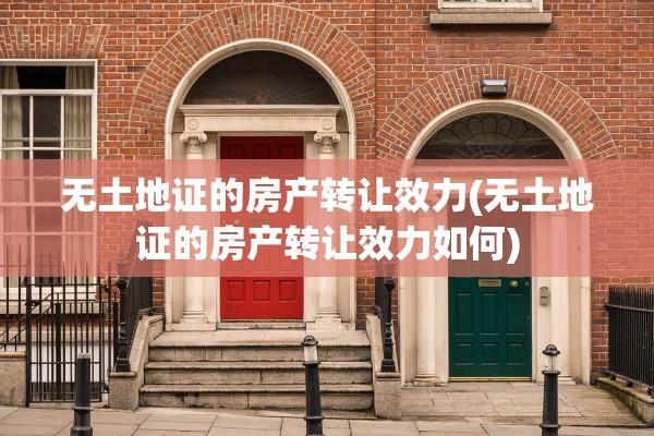 无土地证的房产转让效力(无土地证的房产转让效力如何)