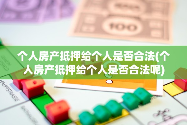 个人房产抵押给个人是否合法(个人房产抵押给个人是否合法呢)