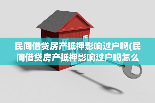 民间借贷房产抵押影响过户吗(民间借贷房产抵押影响过户吗怎么办)