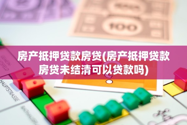 房产抵押贷款房贷(房产抵押贷款房贷未结清可以贷款吗)