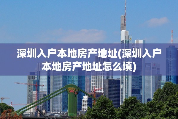 深圳入户本地房产地址(深圳入户本地房产地址怎么填)
