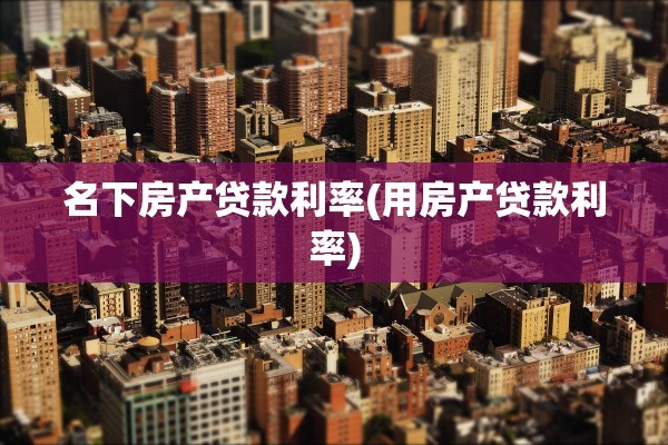 名下房产贷款利率(用房产贷款利率)