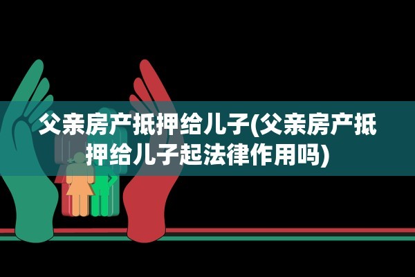 父亲房产抵押给儿子(父亲房产抵押给儿子起法律作用吗)