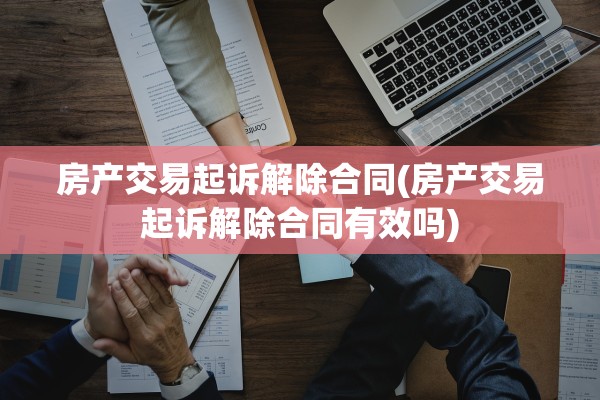 房产交易起诉解除合同(房产交易起诉解除合同有效吗)