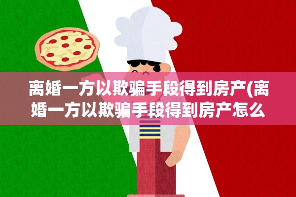 离婚一方以欺骗手段得到房产(离婚一方以欺骗手段得到房产怎么处理)