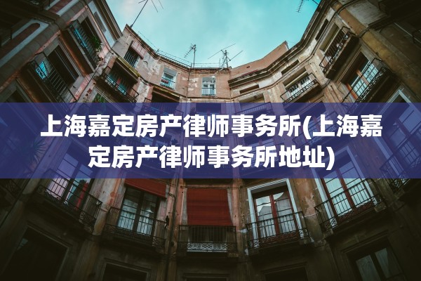 上海嘉定房产律师事务所(上海嘉定房产律师事务所地址)