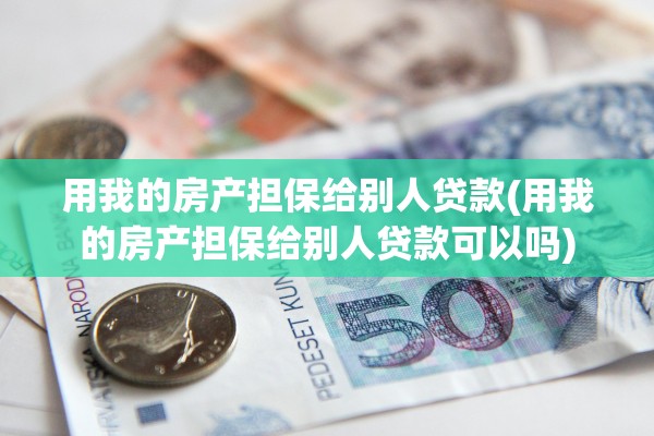 用我的房产担保给别人贷款(用我的房产担保给别人贷款可以吗)