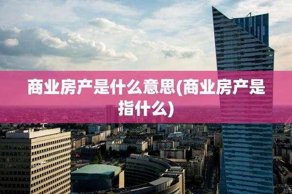 商业房产是什么意思(商业房产是指什么)