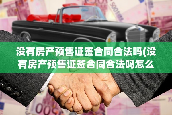 没有房产预售证签合同合法吗(没有房产预售证签合同合法吗怎么办)