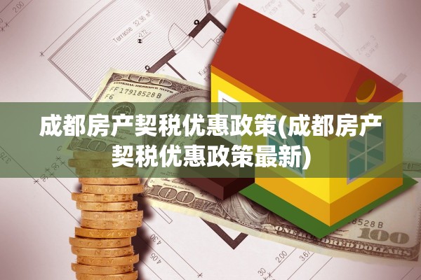 成都房产契税优惠政策(成都房产契税优惠政策最新)
