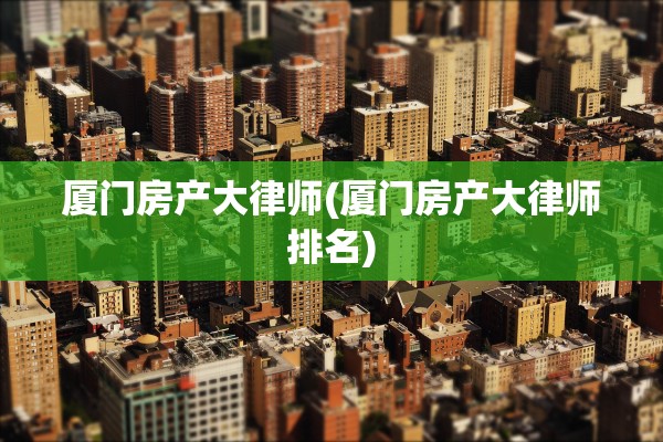 厦门房产大律师(厦门房产大律师排名)