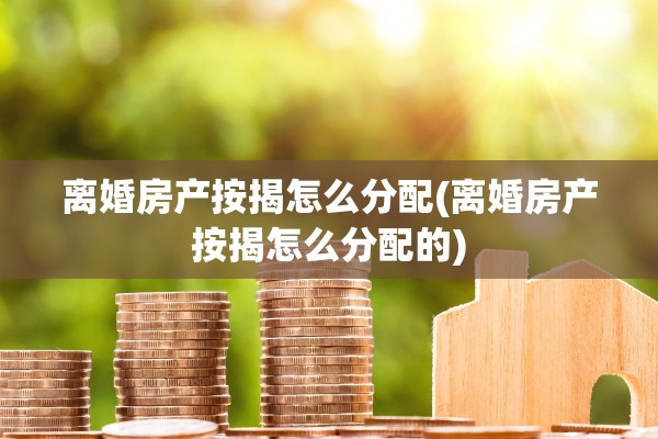 离婚房产按揭怎么分配(离婚房产按揭怎么分配的)