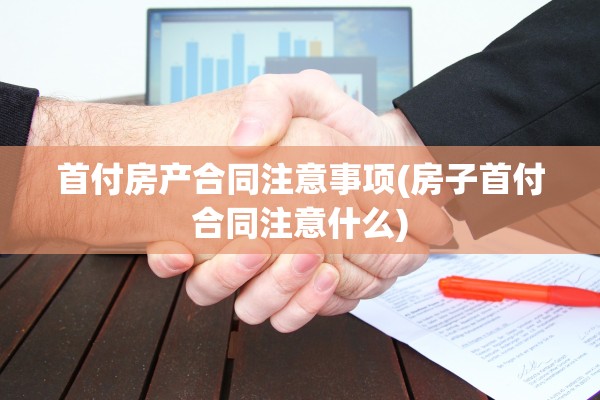 首付房产合同注意事项(房子首付合同注意什么)