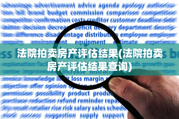 法院拍卖房产评估结果(法院拍卖房产评估结果查询)