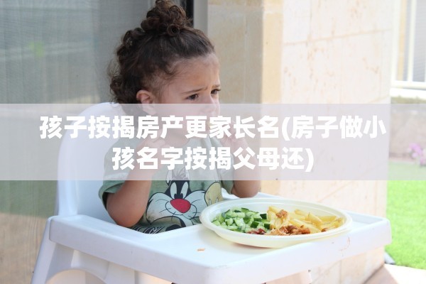 孩子按揭房产更家长名(房子做小孩名字按揭父母还)