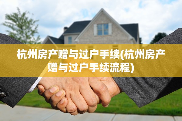 杭州房产赠与过户手续(杭州房产赠与过户手续流程)
