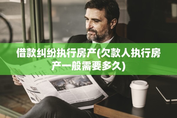借款纠纷执行房产(欠款人执行房产一般需要多久)