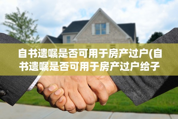 自书遗嘱是否可用于房产过户(自书遗嘱是否可用于房产过户给子女)
