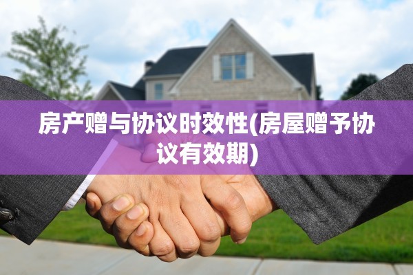 房产赠与协议时效性(房屋赠予协议有效期)