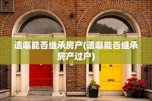 遗嘱能否继承房产(遗嘱能否继承房产过户)