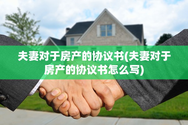 夫妻对于房产的协议书(夫妻对于房产的协议书怎么写)
