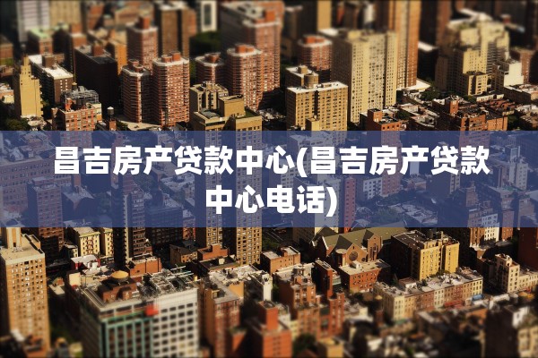 昌吉房产贷款中心(昌吉房产贷款中心电话)