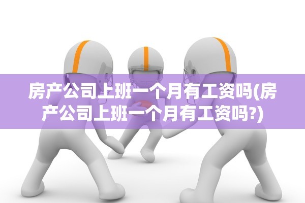 房产公司上班一个月有工资吗(房产公司上班一个月有工资吗?)