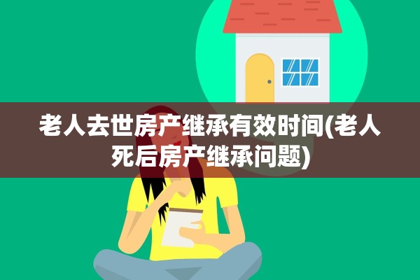 老人去世房产继承有效时间(老人死后房产继承问题)