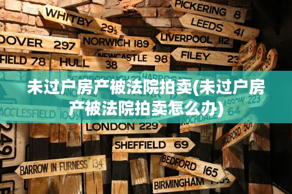 未过户房产被法院拍卖(未过户房产被法院拍卖怎么办)